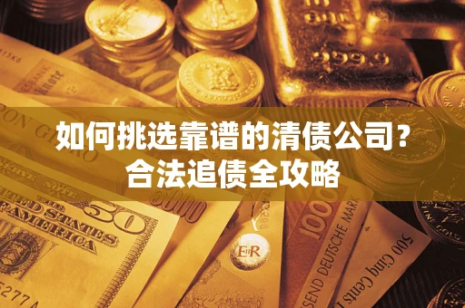 武汉如何挑选靠谱的清债公司?合法追债全攻略 武汉如何挑选靠谱的清债公司?合法追债全攻略