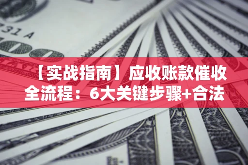 武汉【实战指南】应收账款催收全流程：6大关键步骤+合法回款技巧