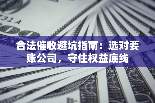 武汉合法催收避坑指南：选对要账公司，守住权益底线