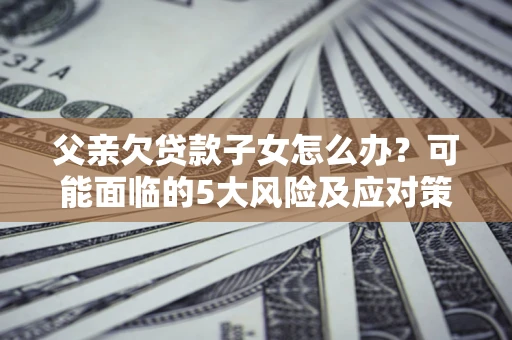 武汉父亲欠贷款子女怎么办?可能面临的5大风险及应对策略 武汉父亲欠贷款子女怎么办?可能面临的5大风险及应对策略