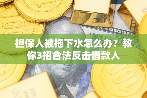 武汉担保人被拖下水怎么办？教你3招合法反击借款人
