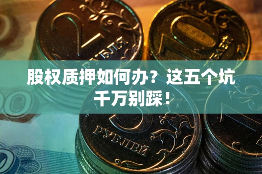 武汉股权质押如何办？这五个坑千万别踩！