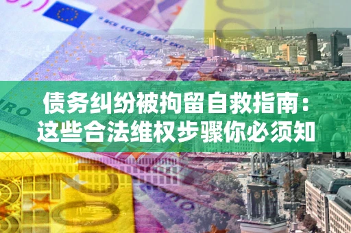 武汉债务纠纷被拘留自救指南：这些合法维权步骤你必须知道！