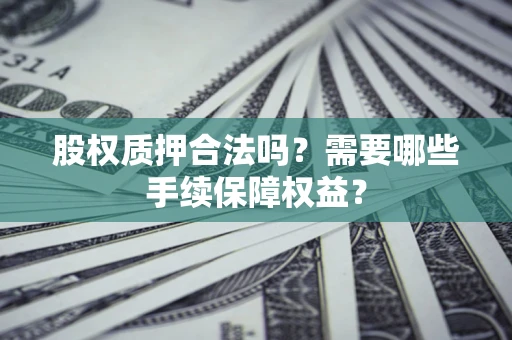 武汉股权质押合法吗？需要哪些手续保障权益？