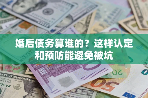 武汉婚后债务算谁的？这样认定和预防能避免被坑