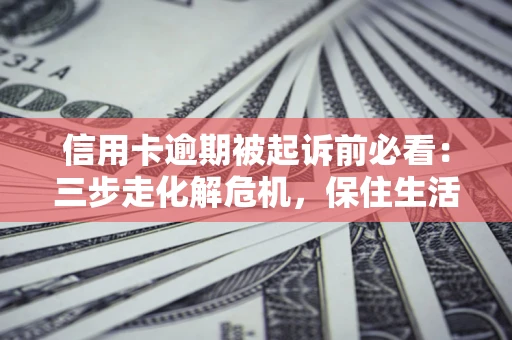 武汉信用卡逾期被起诉前必看：三步走化解危机，保住生活尊严