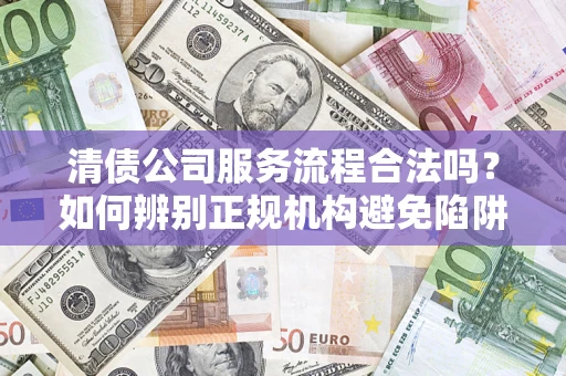 武汉清债公司服务流程合法吗？如何辨别正规机构避免陷阱？