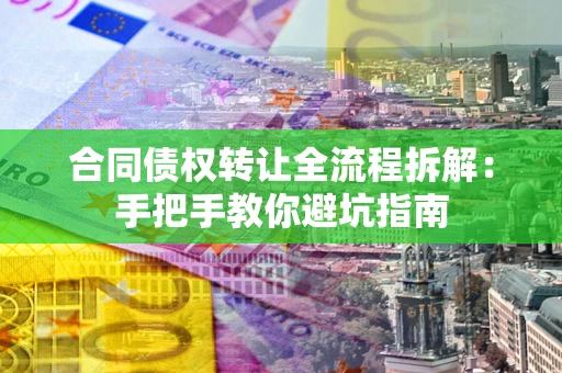 武汉合同债权转让全流程拆解：手把手教你避坑指南