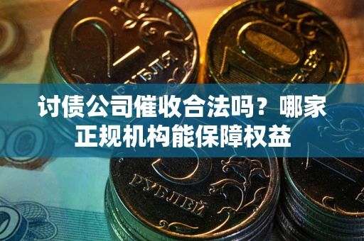 武汉讨债公司催收合法吗？哪家正规机构能保障权益