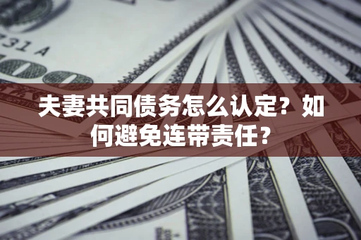武汉夫妻共同债务怎么认定？如何避免连带责任？