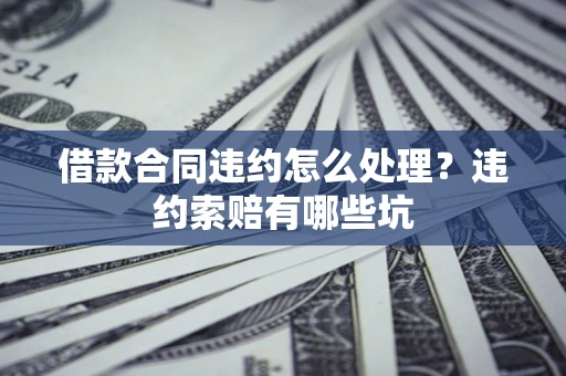 武汉借款合同违约怎么处理？违约索赔有哪些坑
