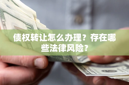 武汉债权转让怎么办理？存在哪些法律风险？