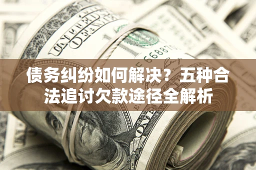 武汉债务纠纷如何解决？五种合法追讨欠款途径全解析