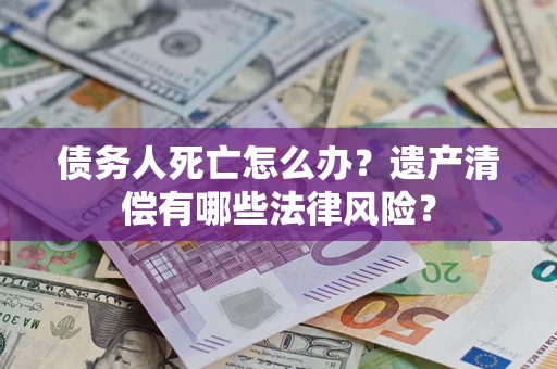 武汉债务人死亡怎么办？遗产清偿有哪些法律风险？