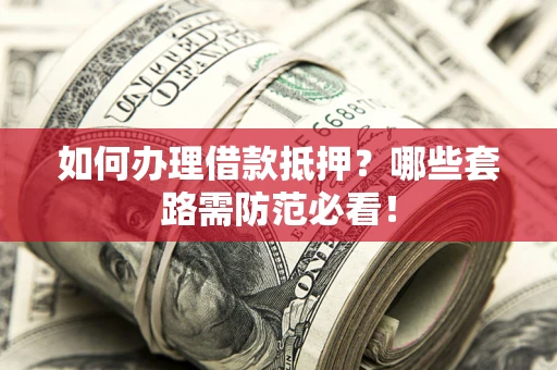武汉如何办理借款抵押？哪些套路需防范必看！