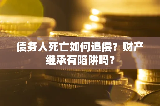 武汉债务人死亡如何追偿？财产继承有陷阱吗？