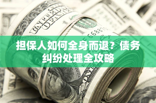 武汉担保人如何全身而退？债务纠纷处理全攻略
