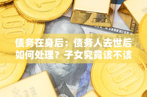 武汉债务在身后：债务人去世后如何处理？子女究竟该不该还钱？