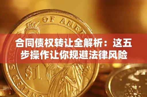 武汉合同债权转让全解析：这五步操作让你规避法律风险