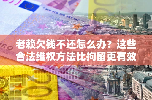 武汉老赖欠钱不还怎么办？这些合法维权方法比拘留更有效