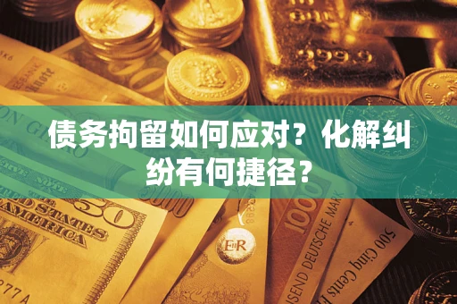 武汉债务拘留如何应对？化解纠纷有何捷径？