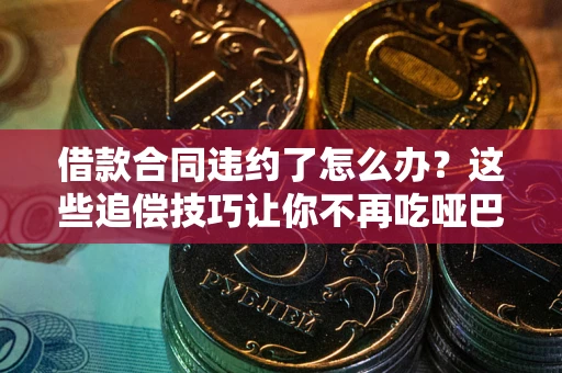 武汉借款合同违约了怎么办？这些追偿技巧让你不再吃哑巴亏