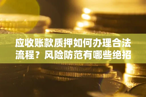 武汉应收账款质押如何办理合法流程？风险防范有哪些绝招？