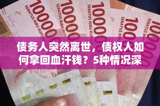 武汉债务人突然离世，债权人如何拿回血汗钱？5种情况深度解析