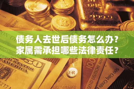 武汉债务人去世后债务怎么办？家属需承担哪些法律责任？