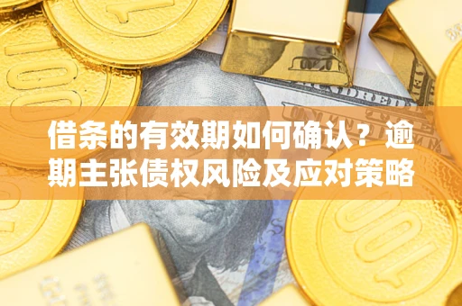 武汉借条的有效期如何确认？逾期主张债权风险及应对策略？