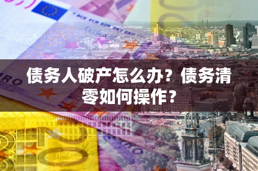 武汉债务人破产怎么办？债务清零如何操作？