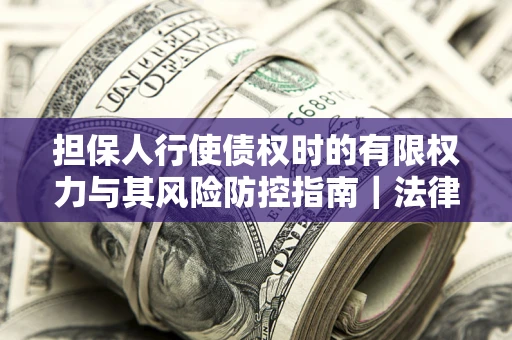 武汉担保人行使债权时的有限权力与其风险防控指南｜法律实务解析
