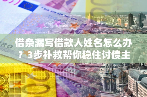 武汉借条漏写借款人姓名怎么办？3步补救帮你稳住讨债主动权