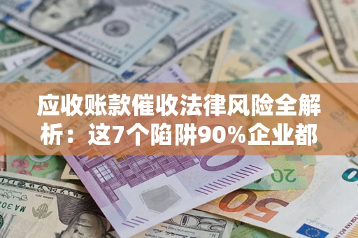 武汉应收账款催收法律风险全解析：这7个陷阱90%企业都踩过（含合规应对指南）