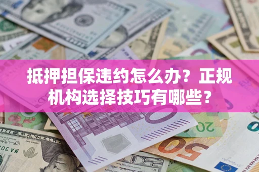 武汉抵押担保违约怎么办？正规机构选择技巧有哪些？