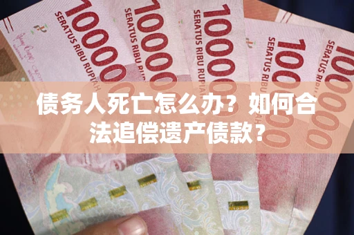 武汉债务人死亡怎么办？如何合法追偿遗产债款？