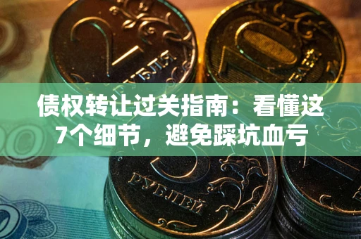 武汉债权转让过关指南：看懂这7个细节，避免踩坑血亏