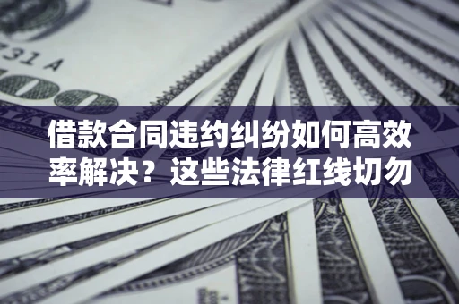 武汉借款合同违约纠纷如何高效率解决？这些法律红线切勿触碰
