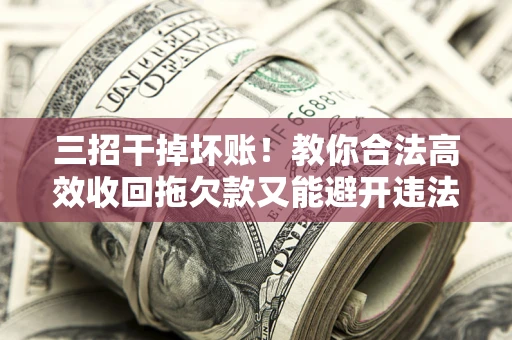 武汉三招干掉坏账！教你合法高效收回拖欠款又能避开违法雷区