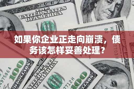武汉如果你企业正走向崩溃，债务该怎样妥善处理？