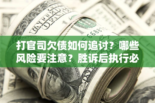 武汉打官司欠债如何追讨？哪些风险要注意？胜诉后执行必看！