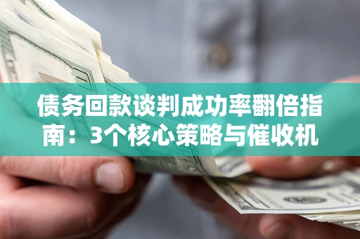 武汉债务回款谈判成功率翻倍指南：3个核心策略与催收机构避坑法则