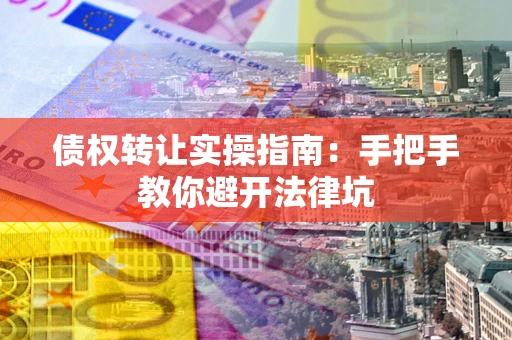 武汉债权转让实操指南：手把手教你避开法律坑