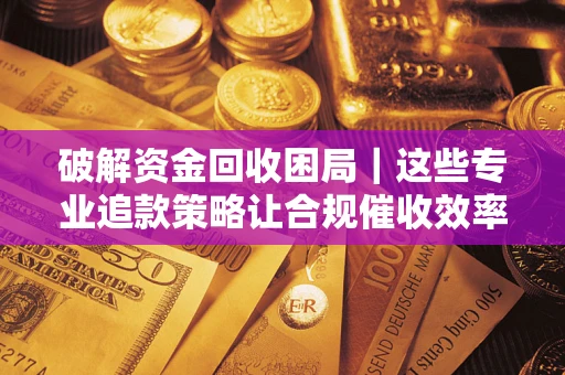 武汉破解资金回收困局｜这些专业追款策略让合规催收效率翻倍