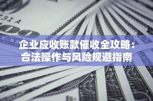 武汉企业应收账款催收全攻略：合法操作与风险规避指南