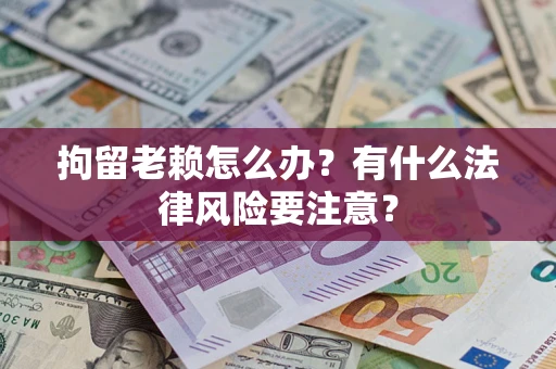 武汉拘留老赖怎么办？有什么法律风险要注意？