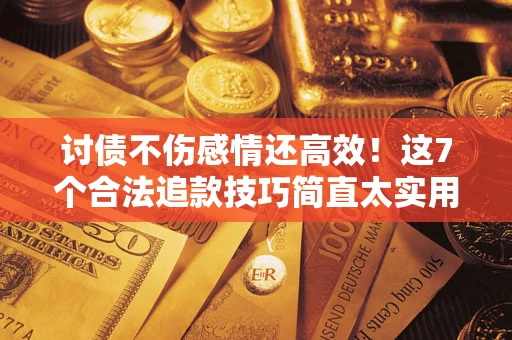 武汉讨债不伤感情还高效！这7个合法追款技巧简直太实用