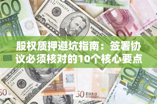武汉股权质押避坑指南:签署协议必须核对的10个核心要点 武汉股权质押避坑指南:签署协议必须核对的10个核心要点
