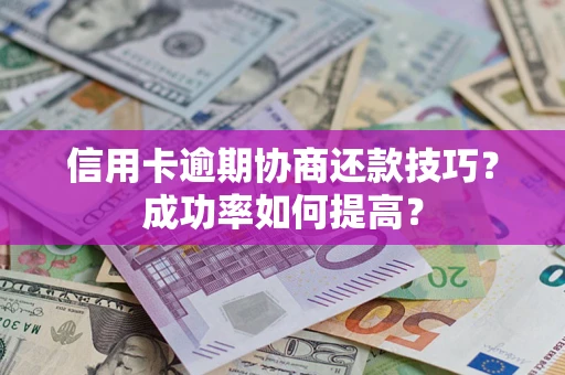 武汉信用卡逾期协商还款技巧？成功率如何提高？