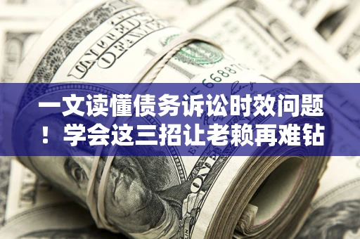 武汉一文读懂债务诉讼时效问题！学会这三招让老赖再难钻空子